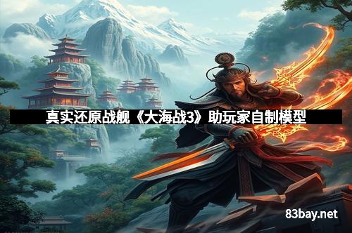 真实还原战舰《大海战3》助玩家自制模型
